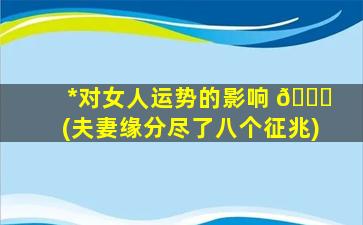 *
对女人运势的影响 🐒 (夫妻缘分尽了八个征兆)